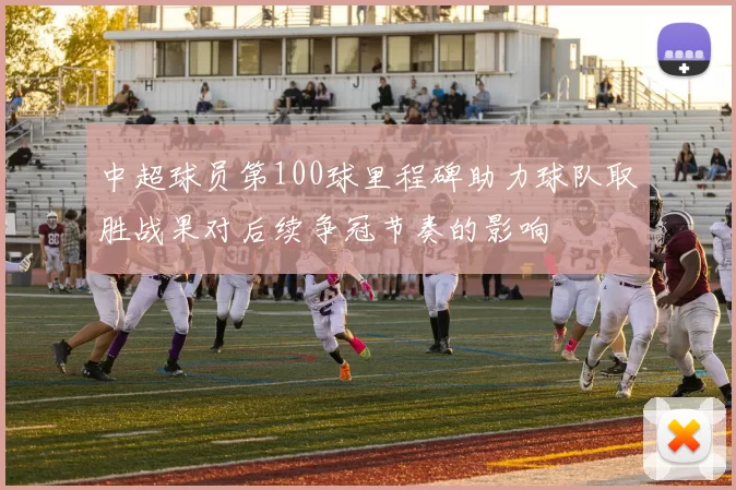 中超球员第100球里程碑助力球队取胜战果对后续争冠节奏的影响