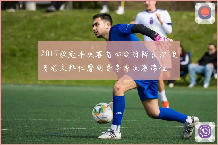 2017欧冠半决赛首回合对阵出炉 皇马尤文拜仁摩纳哥争夺决赛席位