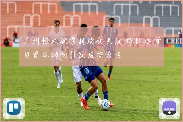 广州恒大股票持续受关注 球队运营与资本动向引发后续看点