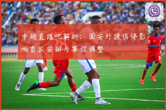 中超直播吧解析：国安外援伤停影响首发安排与赛程调整