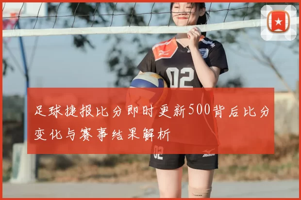 足球捷报比分即时更新500背后比分变化与赛事结果解析