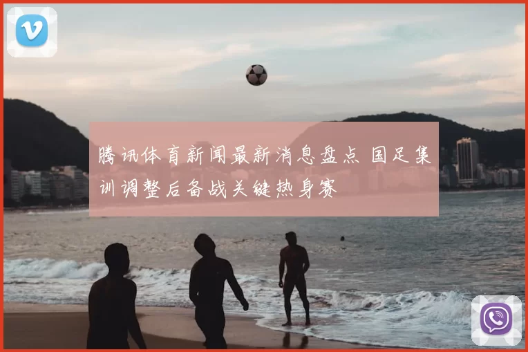 腾讯体育新闻最新消息盘点 国足集训调整后备战关键热身赛