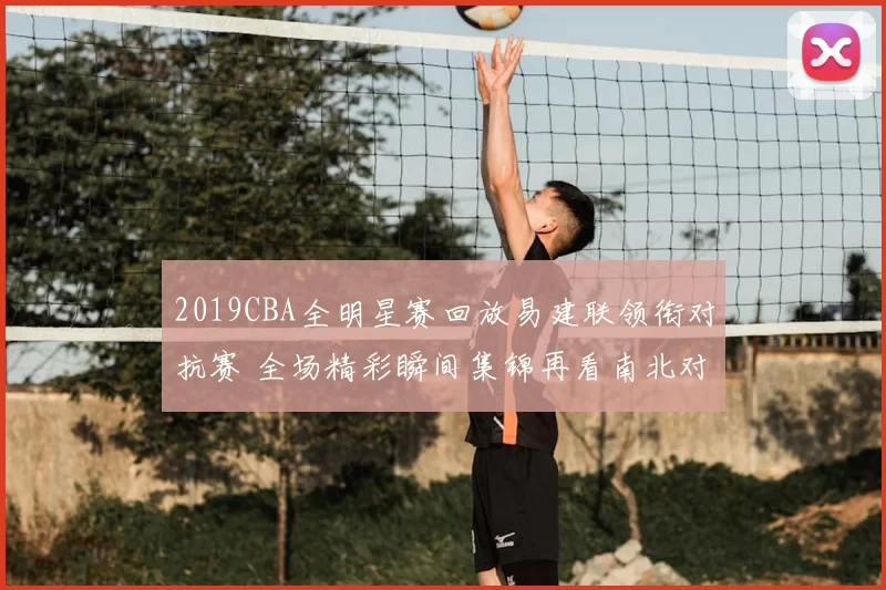 2019CBA全明星赛回放易建联领衔对抗赛 全场精彩瞬间集锦再看南北对决