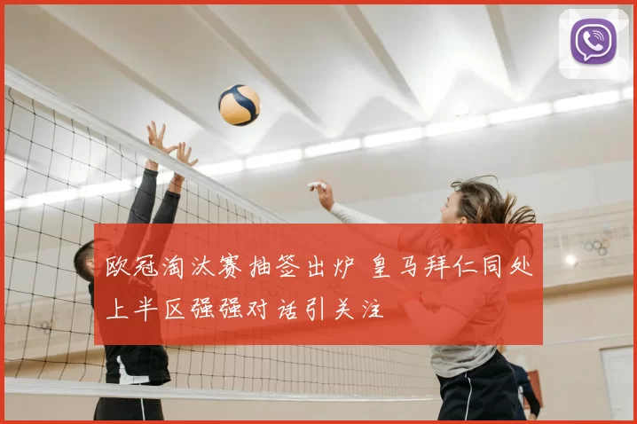 欧冠淘汰赛抽签出炉 皇马拜仁同处上半区强强对话引关注