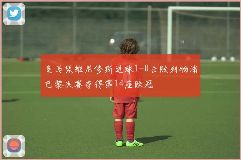 皇马凭维尼修斯进球1-0击败利物浦巴黎决赛夺得第14座欧冠