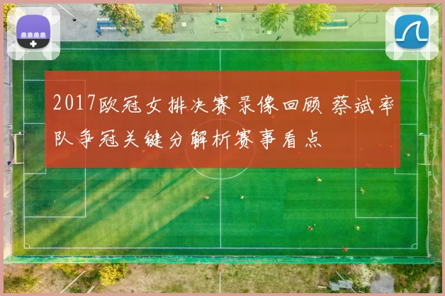 2017欧冠女排决赛录像回顾 蔡斌率队争冠关键分解析赛事看点