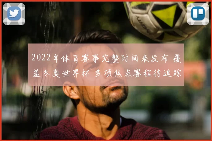 2022年体育赛事完整时间表发布 覆盖冬奥世界杯 多项焦点赛程待追踪