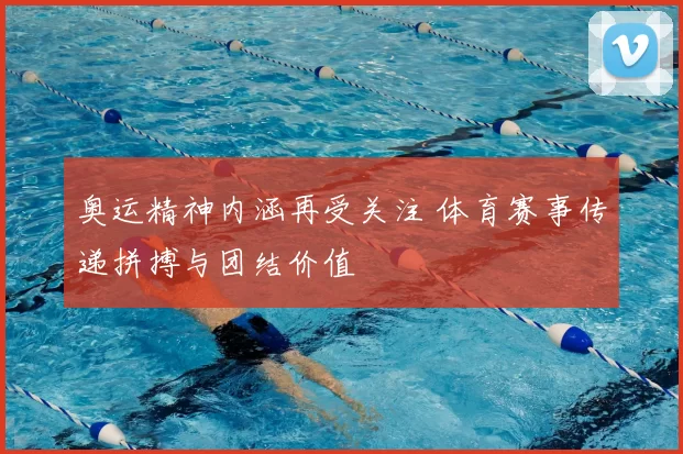 奥运精神内涵再受关注 体育赛事传递拼搏与团结价值