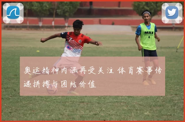 奥运精神内涵再受关注 体育赛事传递拼搏与团结价值