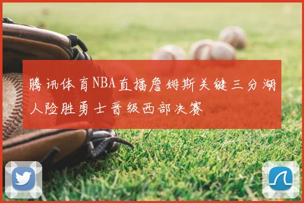 腾讯体育NBA直播詹姆斯关键三分湖人险胜勇士晋级西部决赛