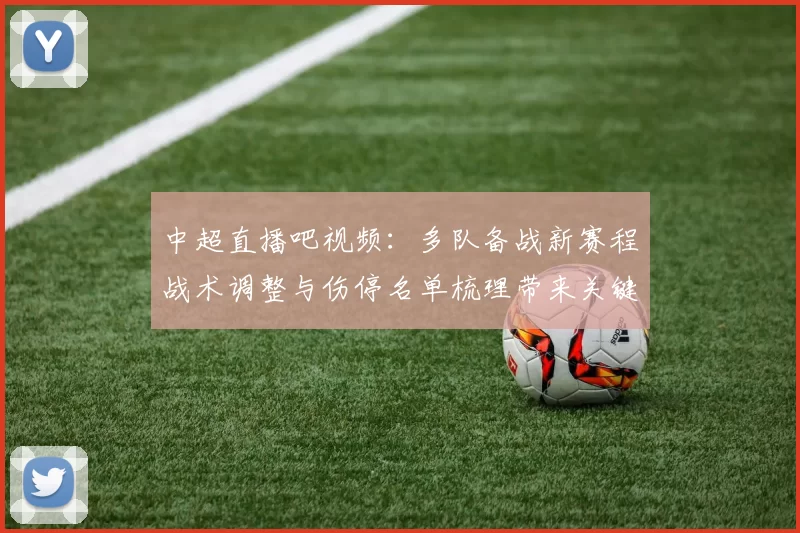 中超直播吧视频：多队备战新赛程战术调整与伤停名单梳理带来关键对位看点