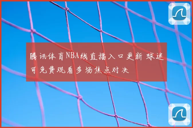 腾讯体育NBA线直播入口更新 球迷可免费观看多场焦点对决