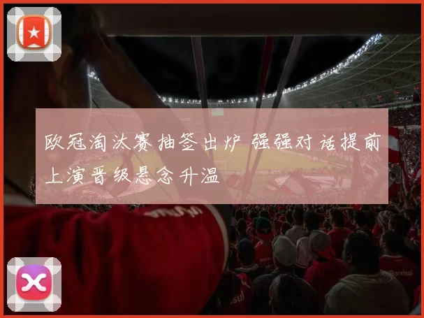 欧冠淘汰赛抽签出炉 强强对话提前上演晋级悬念升温