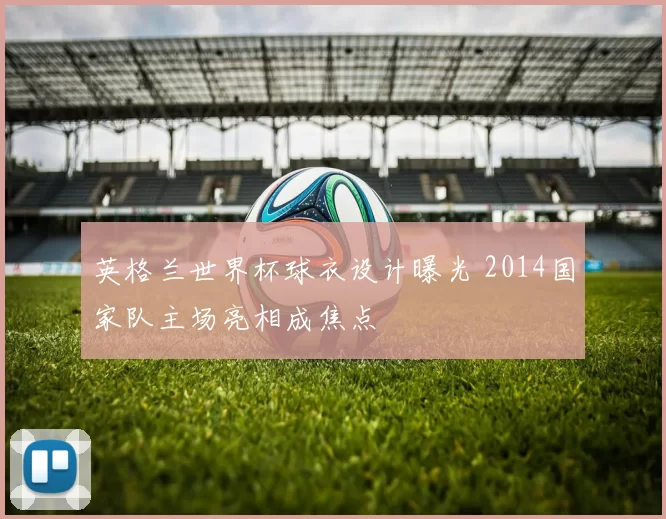 英格兰世界杯球衣设计曝光 2014国家队主场亮相成焦点