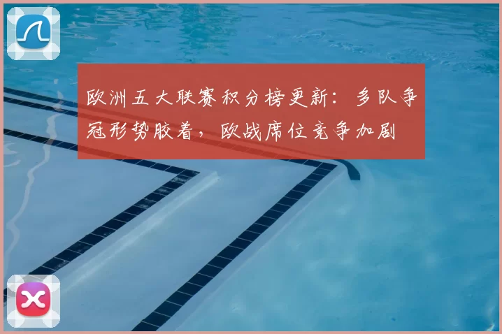欧洲五大联赛积分榜更新：多队争冠形势胶着，欧战席位竞争加剧