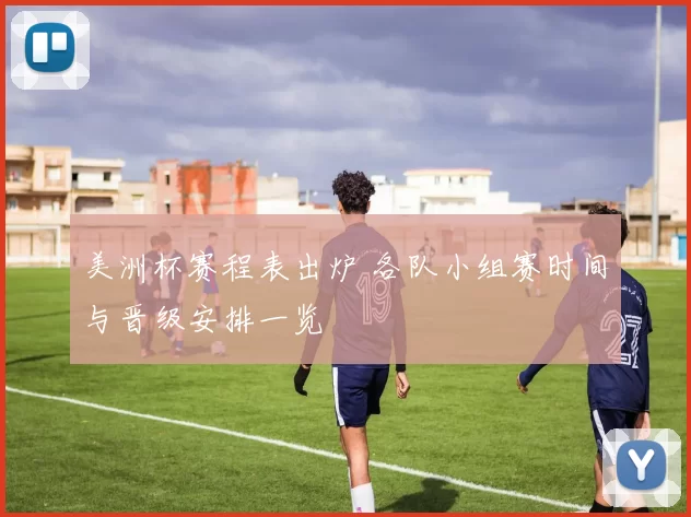 美洲杯赛程表出炉 各队小组赛时间与晋级安排一览