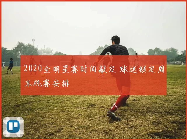 2020全明星赛时间敲定 球迷锁定周末观赛安排