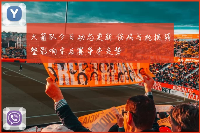 火箭队今日动态更新 伤病与轮换调整影响季后赛争夺走势