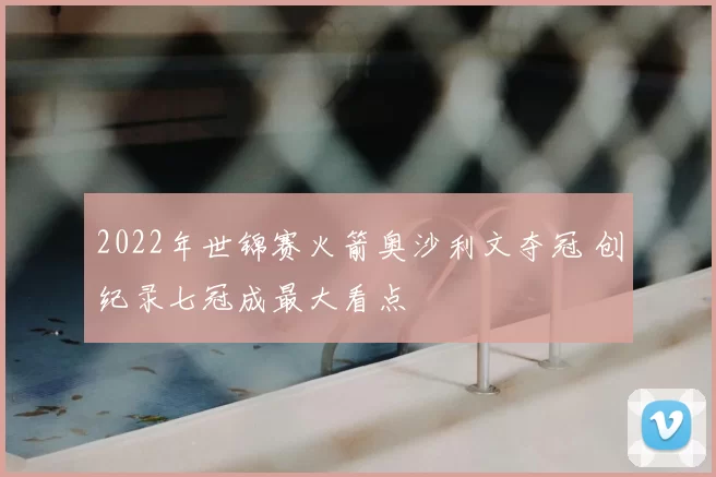 2022年世锦赛火箭奥沙利文夺冠 创纪录七冠成最大看点
