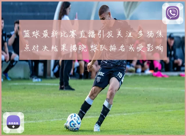 篮球最新比赛直播引发关注 多场焦点对决结果揭晓 球队排名或受影响