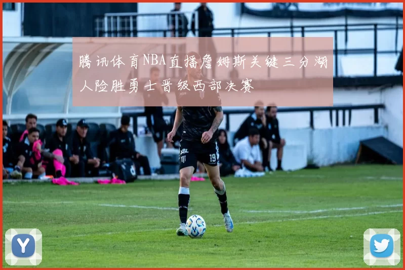 腾讯体育NBA直播詹姆斯关键三分湖人险胜勇士晋级西部决赛