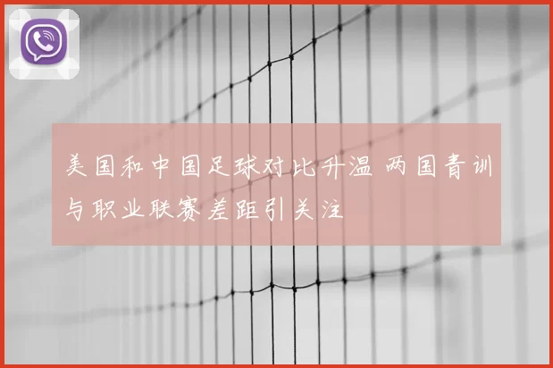 美国和中国足球对比升温 两国青训与职业联赛差距引关注