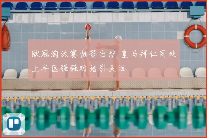 欧冠淘汰赛抽签出炉 皇马拜仁同处上半区强强对话引关注