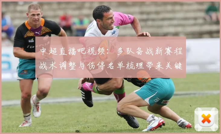 中超直播吧视频：多队备战新赛程战术调整与伤停名单梳理带来关键对位看点