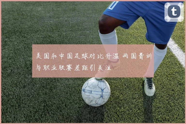 美国和中国足球对比升温 两国青训与职业联赛差距引关注