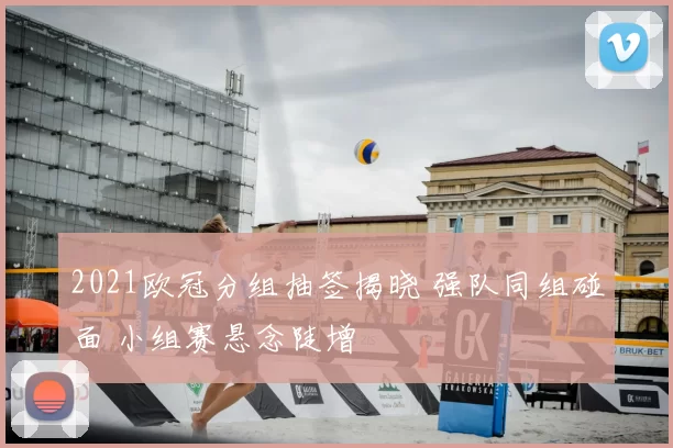 2021欧冠分组抽签揭晓 强队同组碰面 小组赛悬念陡增