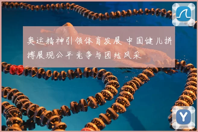 奥运精神引领体育发展 中国健儿拼搏展现公平竞争与团结风采