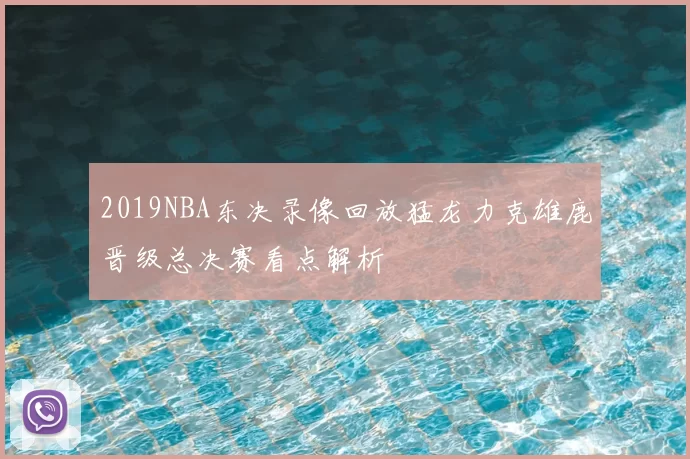 2019NBA东决录像回放猛龙力克雄鹿晋级总决赛看点解析