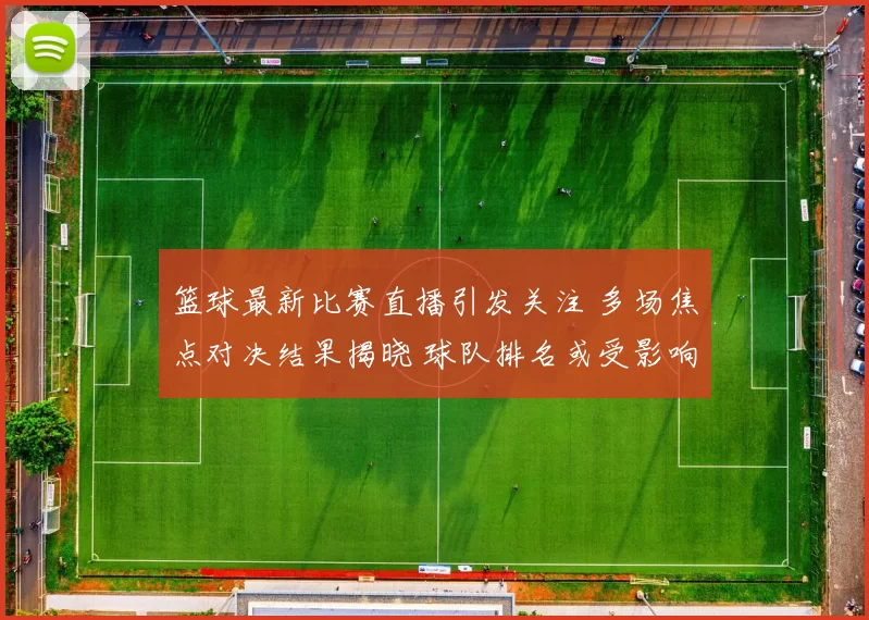 篮球最新比赛直播引发关注 多场焦点对决结果揭晓 球队排名或受影响