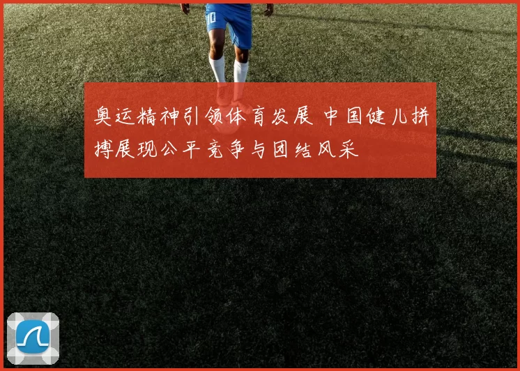 奥运精神引领体育发展 中国健儿拼搏展现公平竞争与团结风采