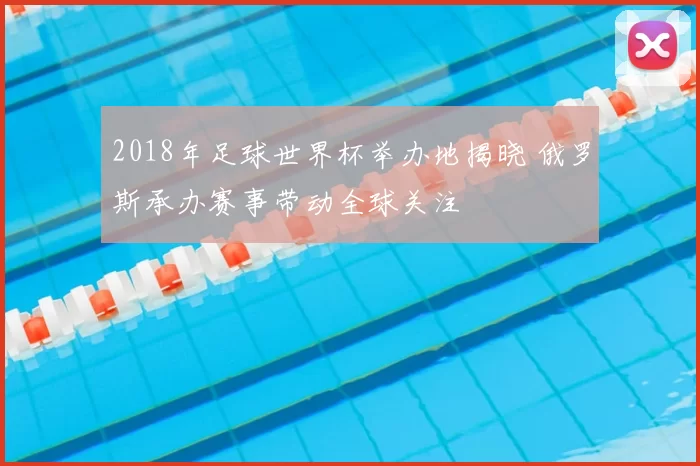 2018年足球世界杯举办地揭晓 俄罗斯承办赛事带动全球关注