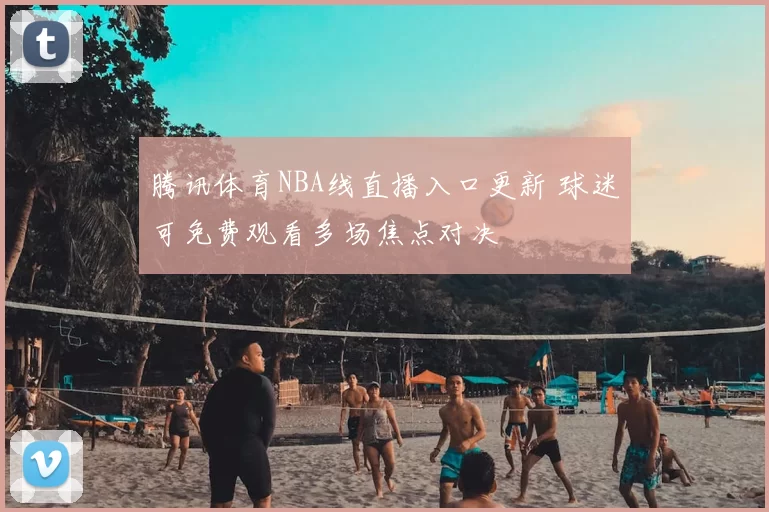 腾讯体育NBA线直播入口更新 球迷可免费观看多场焦点对决