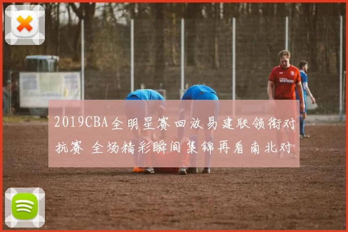 2019CBA全明星赛回放易建联领衔对抗赛 全场精彩瞬间集锦再看南北对决