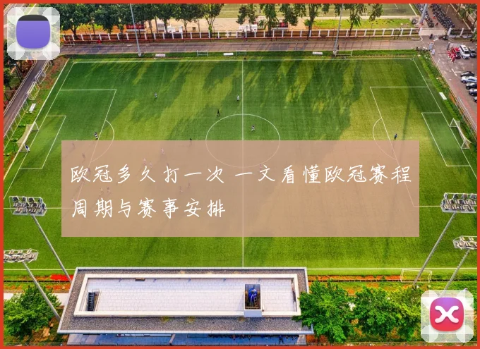 欧冠多久打一次 一文看懂欧冠赛程周期与赛事安排