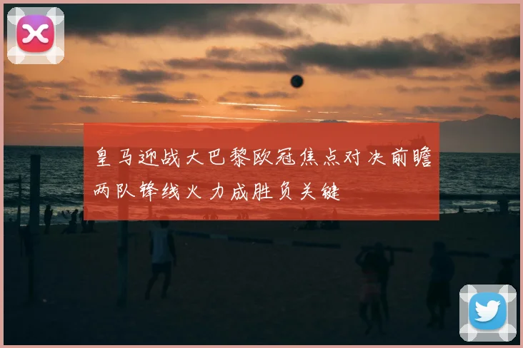 皇马迎战大巴黎欧冠焦点对决前瞻两队锋线火力成胜负关键