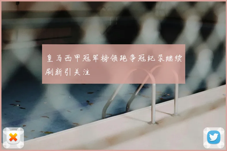 皇马西甲冠军榜领跑争冠纪录继续刷新引关注