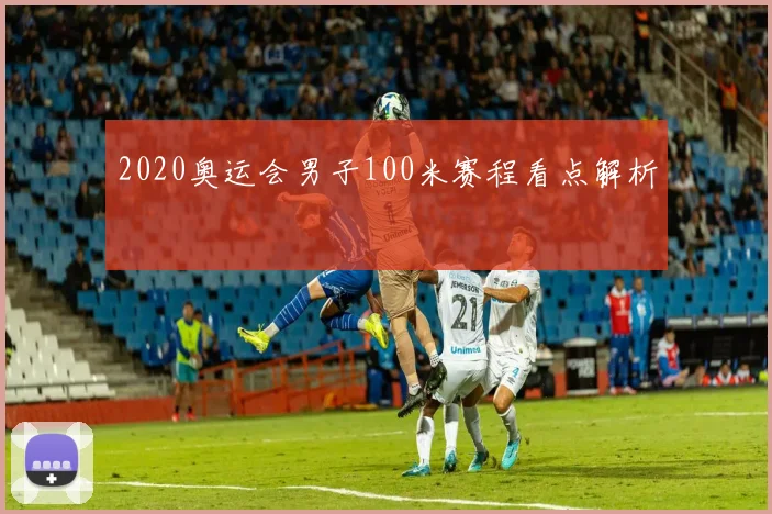 2020奥运会男子100米赛程看点解析