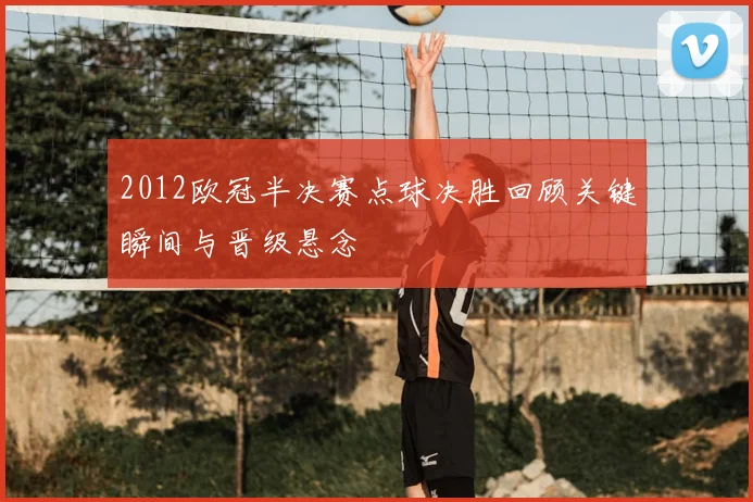 2012欧冠半决赛点球决胜回顾关键瞬间与晋级悬念