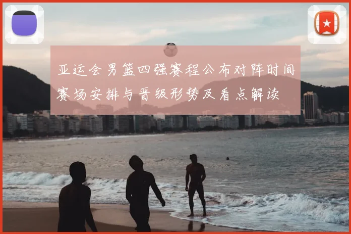 亚运会男篮四强赛程公布对阵时间赛场安排与晋级形势及看点解读