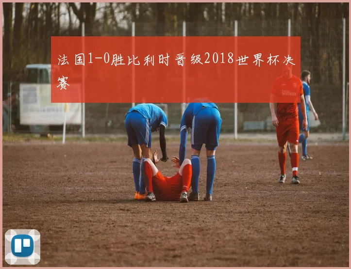 法国1-0胜比利时晋级2018世界杯决赛