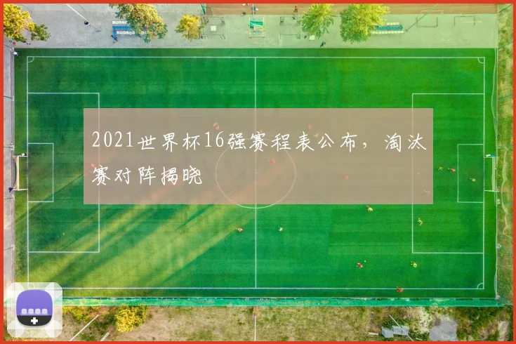 2021世界杯16强赛程表公布,淘汰赛对阵揭晓