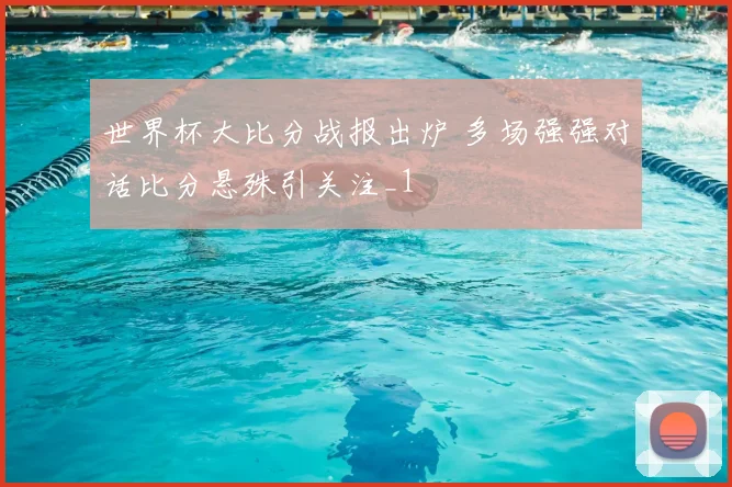世界杯大比分战报出炉 多场强强对话比分悬殊引关注_1