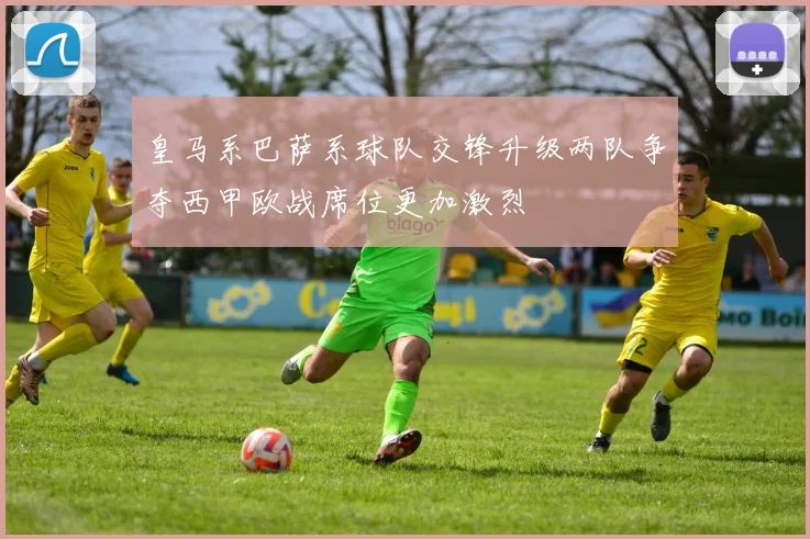 皇马系巴萨系球队交锋升级两队争夺西甲欧战席位更加激烈