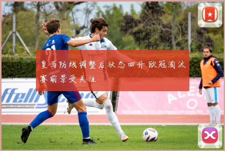 皇马防线调整后状态回升 欧冠淘汰赛前景受关注