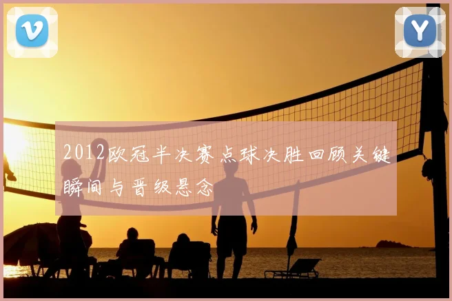 2012欧冠半决赛点球决胜回顾关键瞬间与晋级悬念